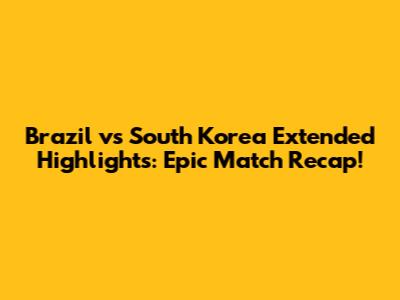 Brazil vs South Korea Extended Highlights: Epic Match Recap!