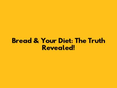Bread & Your Diet: The Truth Revealed!