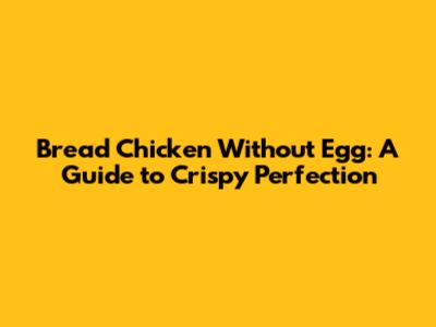 Bread Chicken Without Egg: A Guide to Crispy Perfection