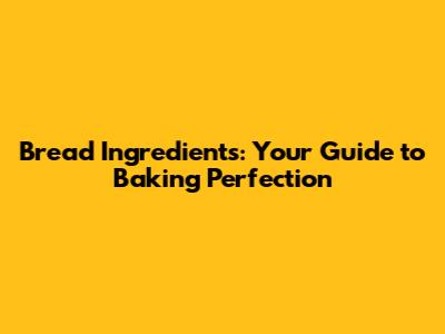 Bread Ingredients: Your Guide to Baking Perfection