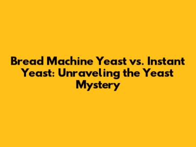 Bread Machine Yeast vs. Instant Yeast: Unraveling the Yeast Mystery