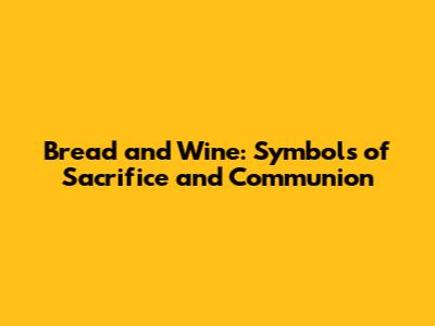 Bread and Wine: Symbols of Sacrifice and Communion