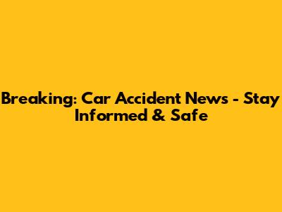 Breaking: Car Accident News - Stay Informed & Safe