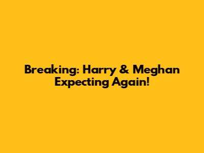 Breaking: Harry & Meghan Expecting Again!