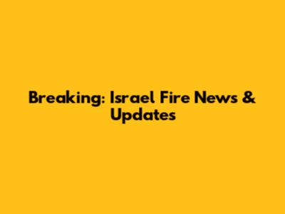 Breaking: Israel Fire News & Updates