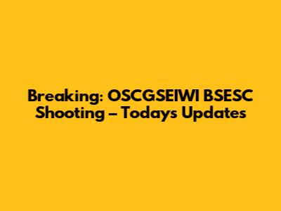 Breaking: OSCGSEIWI BSESC Shooting – Today's Updates