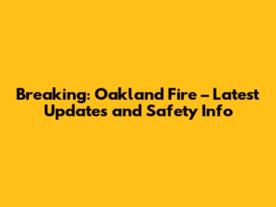 Breaking: Oakland Fire – Latest Updates and Safety Info