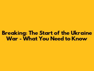 Breaking: The Start of the Ukraine War - What You Need to Know