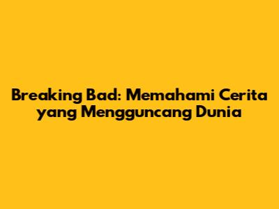 Breaking Bad: Memahami Cerita yang Mengguncang Dunia