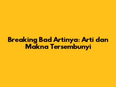 Breaking Bad Artinya: Arti dan Makna Tersembunyi