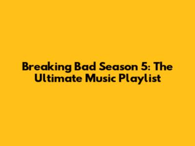 Breaking Bad Season 5: The Ultimate Music Playlist