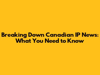 Breaking Down Canadian IP News: What You Need to Know