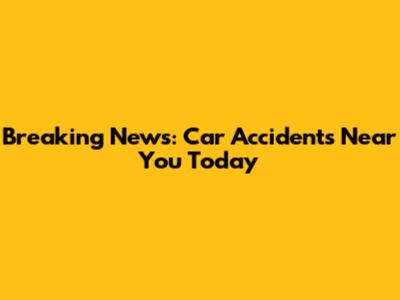 Breaking News: Car Accidents Near You Today