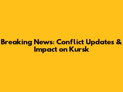 Breaking News: Conflict Updates & Impact on Kursk