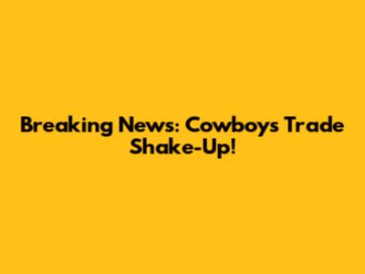 Breaking News: Cowboys Trade Shake-Up!