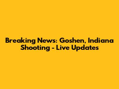 Breaking News: Goshen, Indiana Shooting - Live Updates