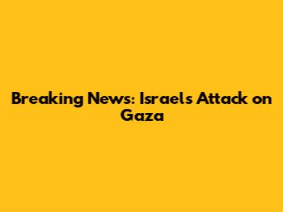 Breaking News: Israel's Attack on Gaza