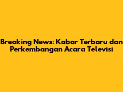 Breaking News: Kabar Terbaru dan Perkembangan Acara Televisi