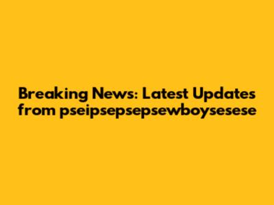 Breaking News: Latest Updates from pseipsepsepsewboysesese