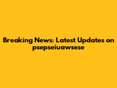 Breaking News: Latest Updates on psepseiuawsese