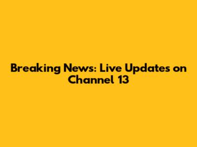 Breaking News: Live Updates on Channel 13