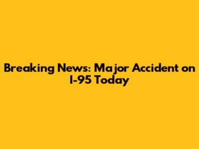 Breaking News: Major Accident on I-95 Today