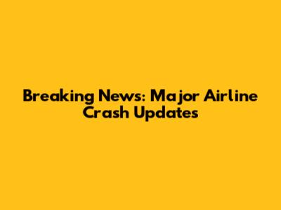 Breaking News: Major Airline Crash Updates