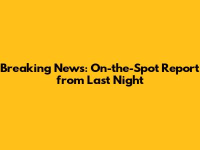 Breaking News: On-the-Spot Report from Last Night