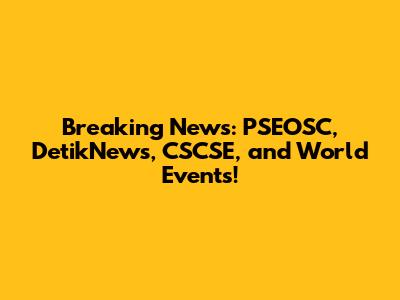 Breaking News: PSEOSC, DetikNews, CSCSE, and World Events!