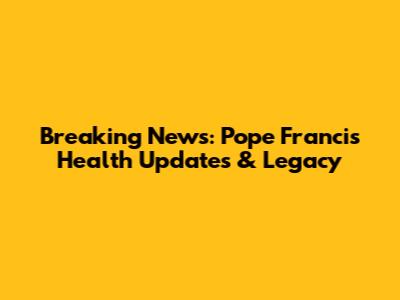 Breaking News: Pope Francis' Health Updates & Legacy
