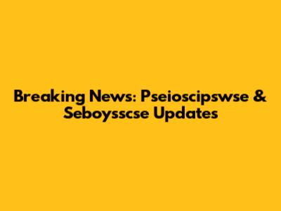 Breaking News: Pseioscipswse & Seboysscse Updates
