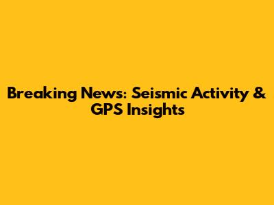 Breaking News: Seismic Activity & GPS Insights