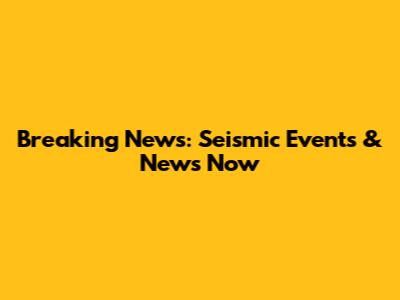 Breaking News: Seismic Events & News Now