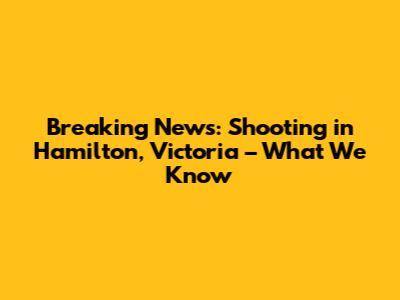 Breaking News: Shooting in Hamilton, Victoria – What We Know
