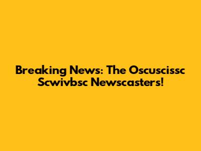 Breaking News: The Oscuscissc Scwivbsc Newscasters!