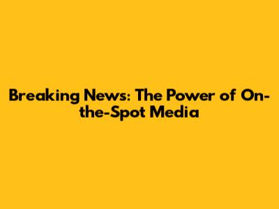Breaking News: The Power of On-the-Spot Media