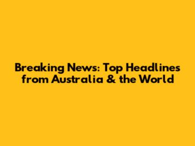 Breaking News: Top Headlines from Australia & the World