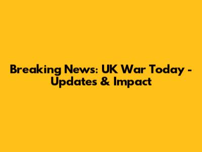 Breaking News: UK War Today - Updates & Impact