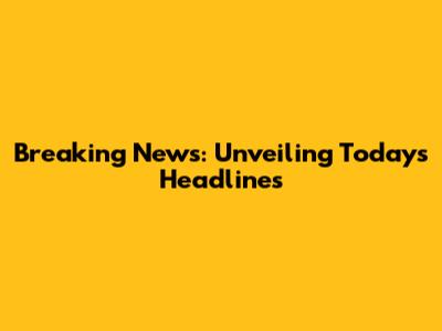 Breaking News: Unveiling Today's Headlines