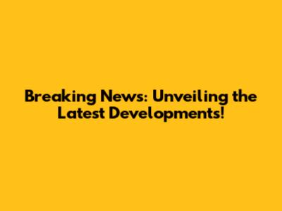 Breaking News: Unveiling the Latest Developments!