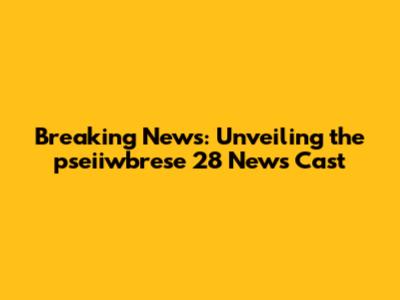 Breaking News: Unveiling the pseiiwbrese 28 News Cast