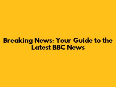 Breaking News: Your Guide to the Latest BBC News