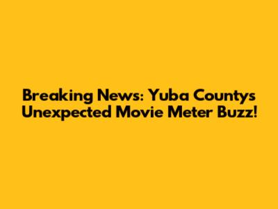 Breaking News: Yuba County's Unexpected Movie Meter Buzz!