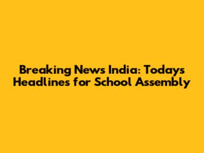 Breaking News India: Today's Headlines for School Assembly