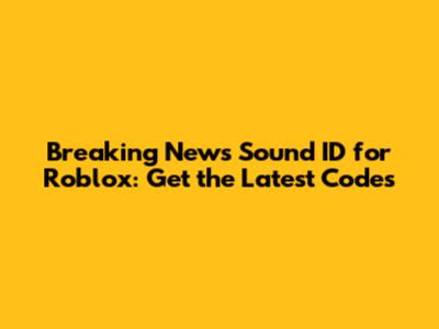 Breaking News Sound ID for Roblox: Get the Latest Codes