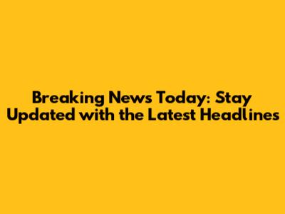 Breaking News Today: Stay Updated with the Latest Headlines