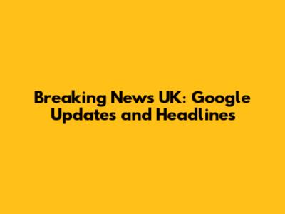 Breaking News UK: Google Updates and Headlines