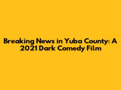 Breaking News in Yuba County: A 2021 Dark Comedy Film