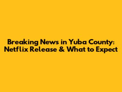Breaking News in Yuba County: Netflix Release & What to Expect