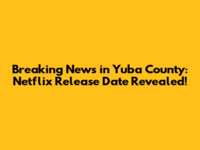 Breaking News in Yuba County: Netflix Release Date Revealed!